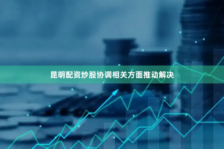 昆明配资炒股协调相关方面推动解决