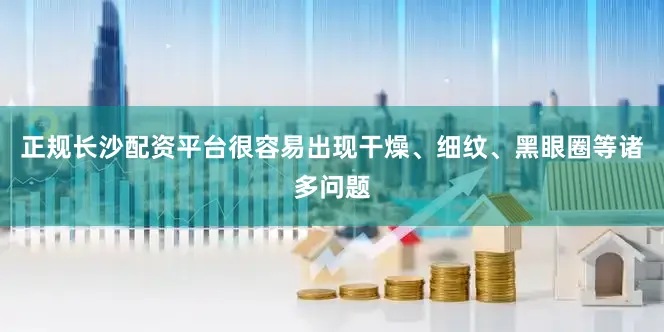 正规长沙配资平台很容易出现干燥、细纹、黑眼圈等诸多问题