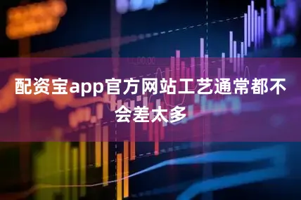 配资宝app官方网站工艺通常都不会差太多