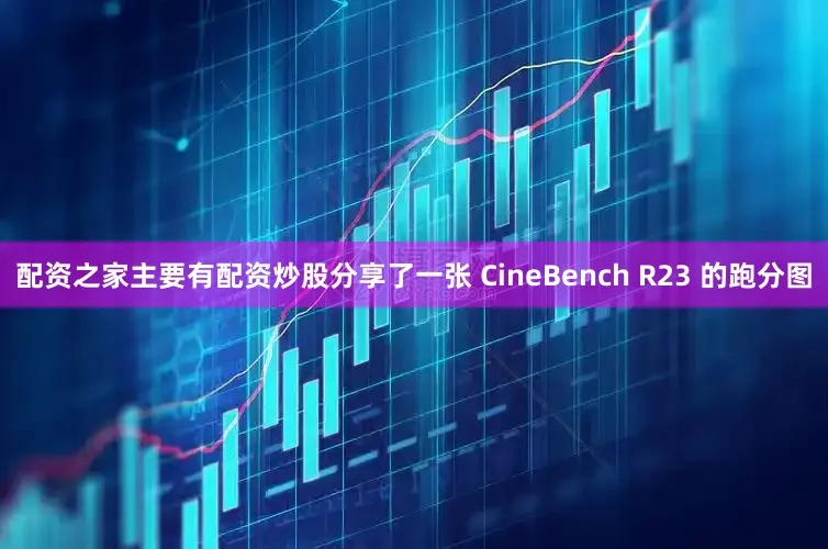 配资之家主要有配资炒股分享了一张 CineBench R23 的跑分图