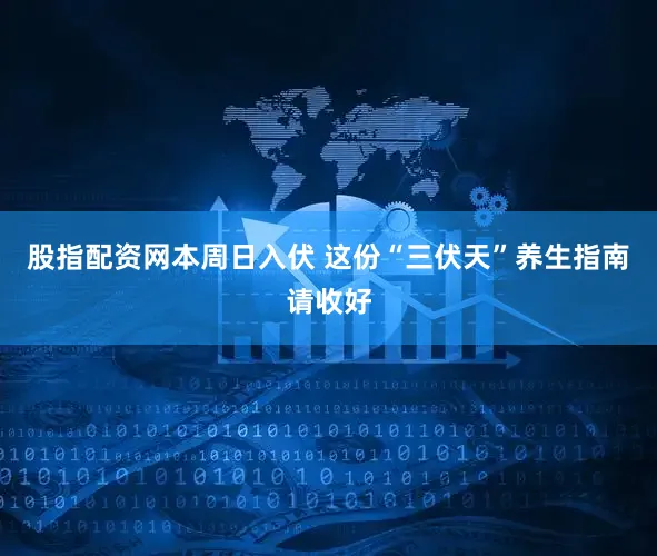股指配资网本周日入伏 这份“三伏天”养生指南请收好