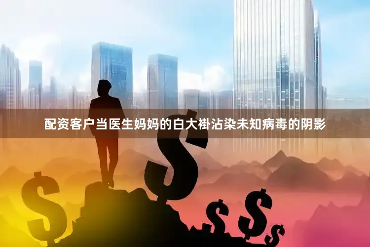 配资客户当医生妈妈的白大褂沾染未知病毒的阴影