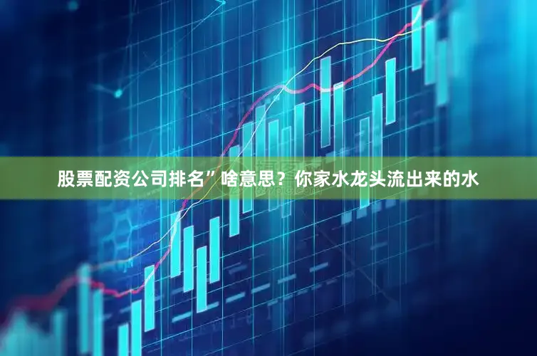 股票配资公司排名”啥意思？你家水龙头流出来的水