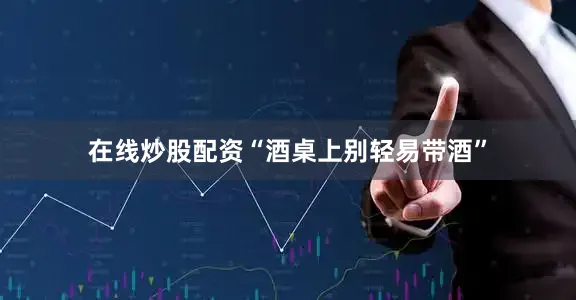 在线炒股配资“酒桌上别轻易带酒”