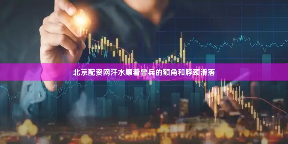 北京配资网汗水顺着曾兵的额角和脖颈滑落