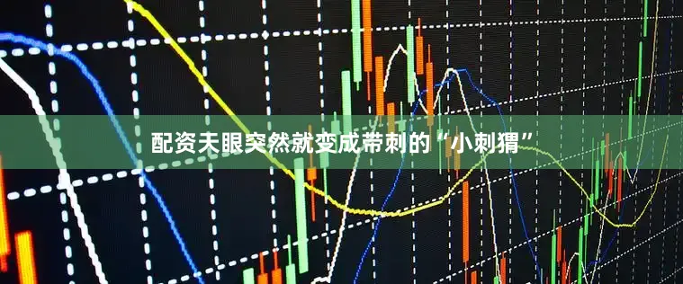 配资天眼突然就变成带刺的“小刺猬”