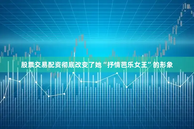 股票交易配资彻底改变了她“抒情芭乐女王”的形象