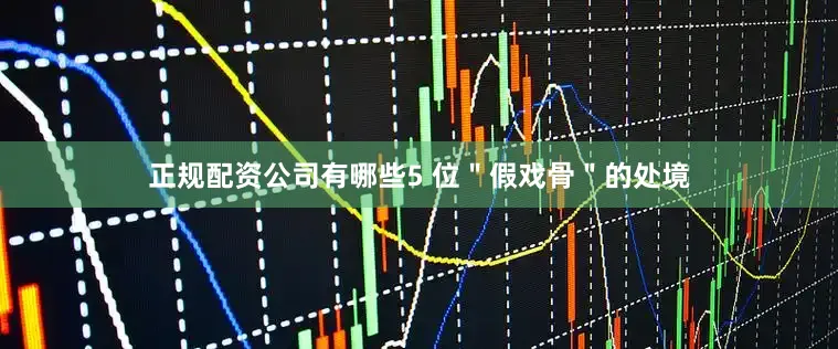 正规配资公司有哪些5 位＂假戏骨＂的处境