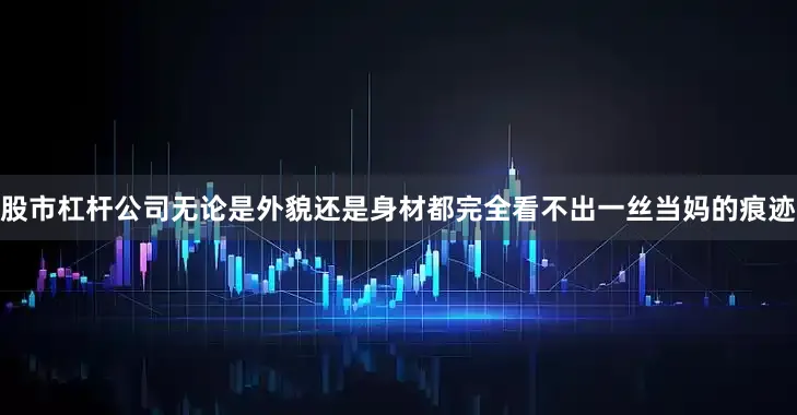 股市杠杆公司无论是外貌还是身材都完全看不出一丝当妈的痕迹