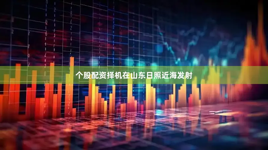 个股配资择机在山东日照近海发射