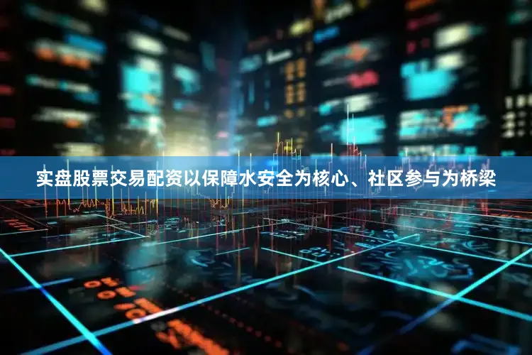 实盘股票交易配资以保障水安全为核心、社区参与为桥梁
