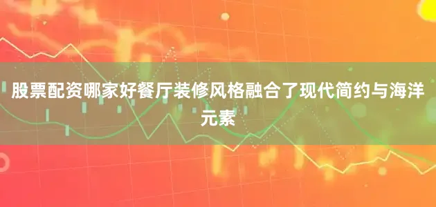 股票配资哪家好餐厅装修风格融合了现代简约与海洋元素