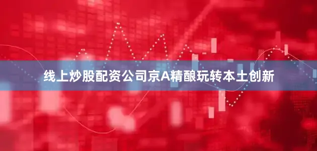 线上炒股配资公司京A精酿玩转本土创新