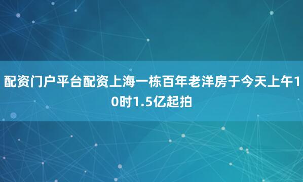 配资门户平台配资上海一栋百年老洋房于今天上午10时1.5亿起拍