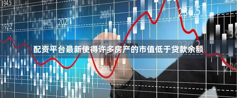 配资平台最新使得许多房产的市值低于贷款余额