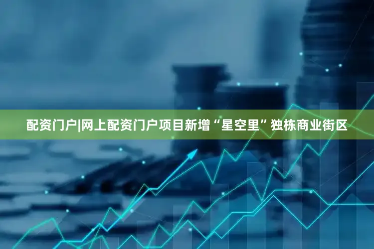 配资门户|网上配资门户项目新增“星空里”独栋商业街区