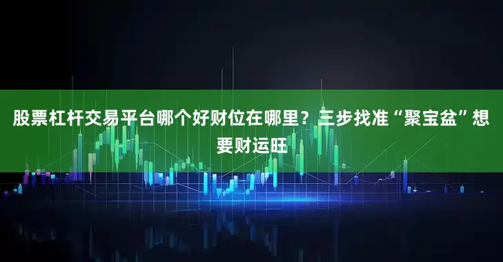 股票杠杆交易平台哪个好财位在哪里？三步找准“聚宝盆”想要财运旺
