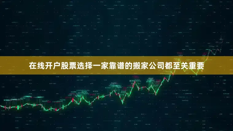 在线开户股票选择一家靠谱的搬家公司都至关重要
