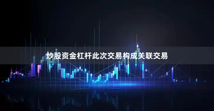 炒股资金杠杆此次交易构成关联交易