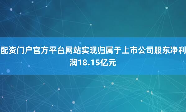 配资门户官方平台网站实现归属于上市公司股东净利润18.15亿元