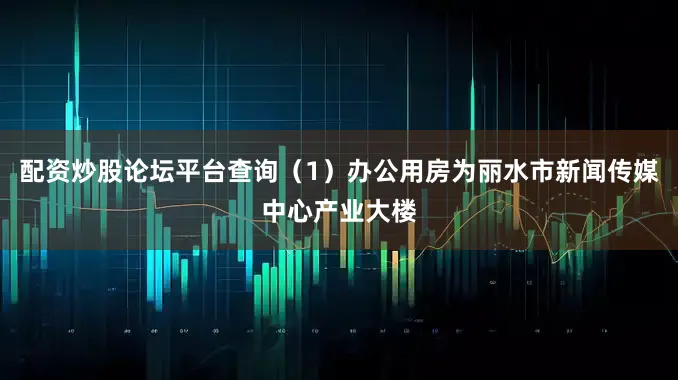 配资炒股论坛平台查询（1）办公用房为丽水市新闻传媒中心产业大楼