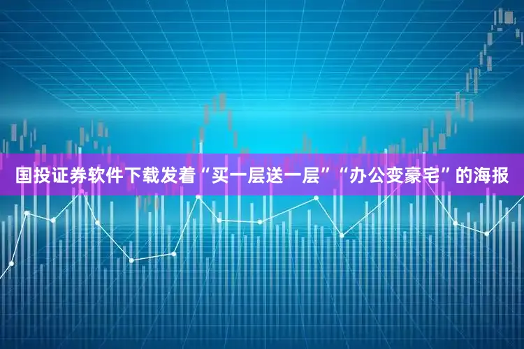 国投证券软件下载发着“买一层送一层”“办公变豪宅”的海报