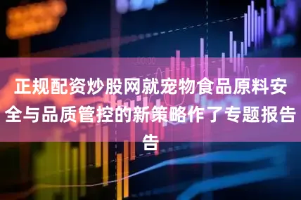 正规配资炒股网就宠物食品原料安全与品质管控的新策略作了专题报告