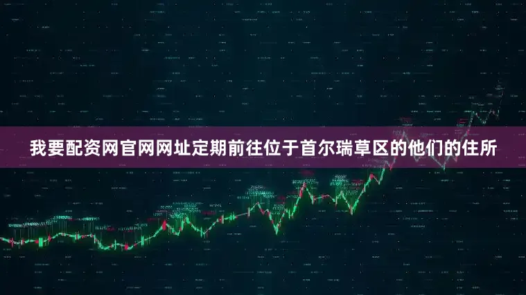 我要配资网官网网址定期前往位于首尔瑞草区的他们的住所