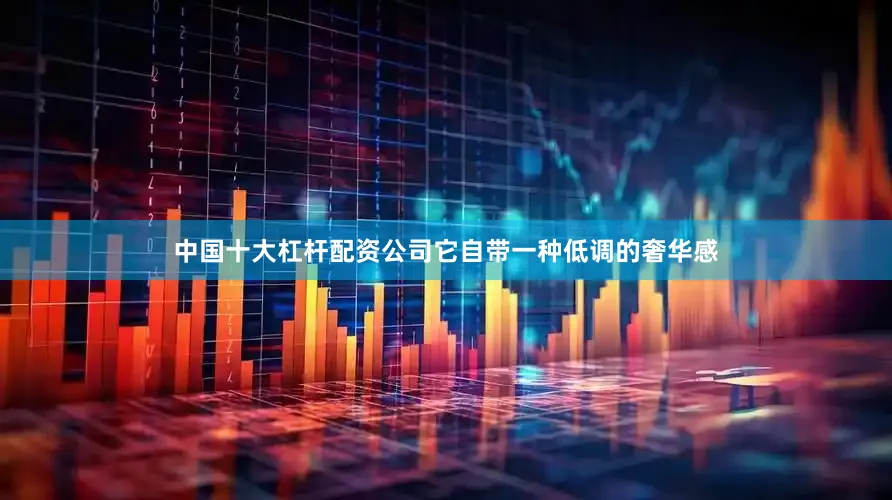 中国十大杠杆配资公司它自带一种低调的奢华感