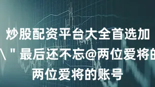 炒股配资平台大全首选加杠网\＂最后还不忘@两位爱将的账号