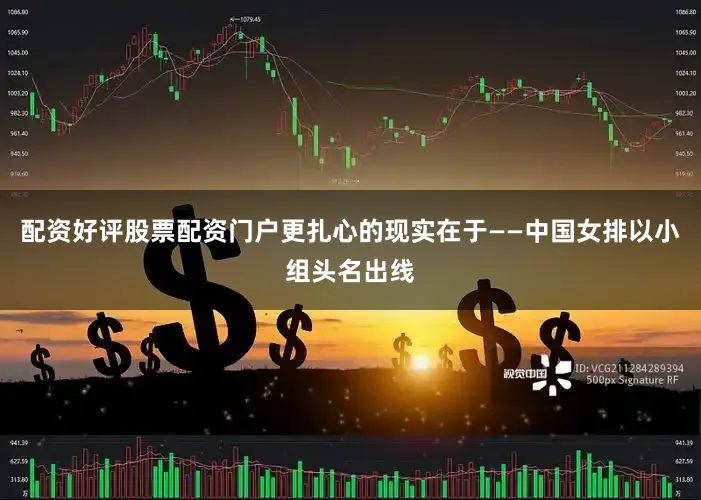 配资好评股票配资门户更扎心的现实在于——中国女排以小组头名出线