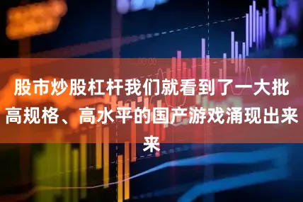 股市炒股杠杆我们就看到了一大批高规格、高水平的国产游戏涌现出来