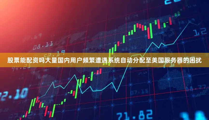 股票能配资吗大量国内用户频繁遭遇系统自动分配至美国服务器的困扰