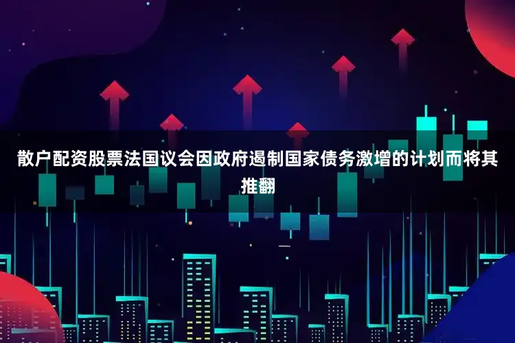 散户配资股票法国议会因政府遏制国家债务激增的计划而将其推翻