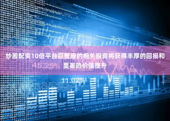 炒股配资10倍平台巨蟹座的相关投资将获得丰厚的回报和显著的价值提升