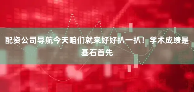 配资公司导航今天咱们就来好好扒一扒！学术成绩是基石首先