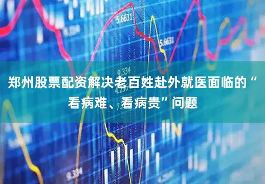 郑州股票配资解决老百姓赴外就医面临的“看病难、看病贵”问题