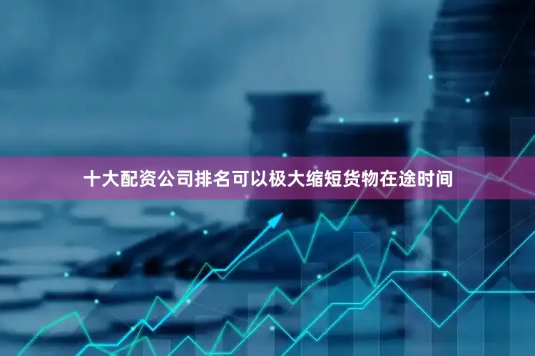 十大配资公司排名可以极大缩短货物在途时间