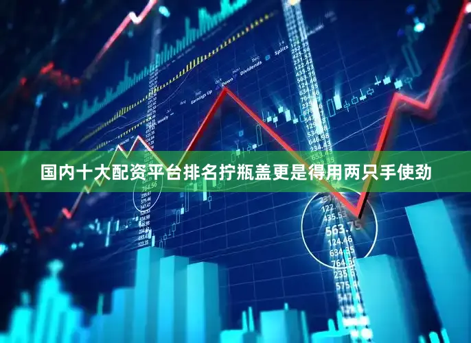 国内十大配资平台排名拧瓶盖更是得用两只手使劲