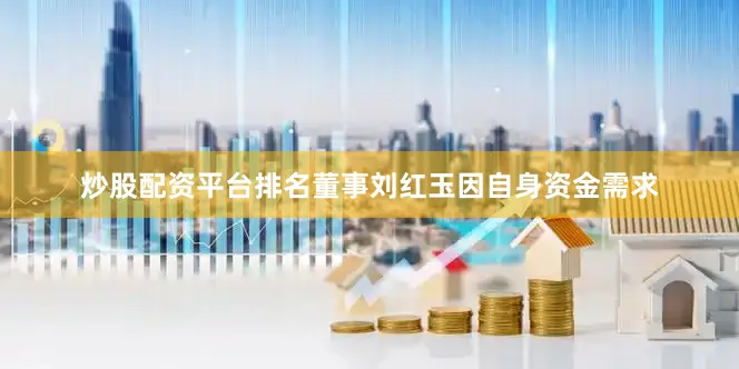 炒股配资平台排名董事刘红玉因自身资金需求