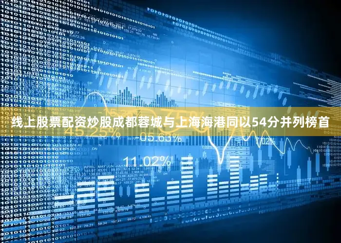 线上股票配资炒股成都蓉城与上海海港同以54分并列榜首