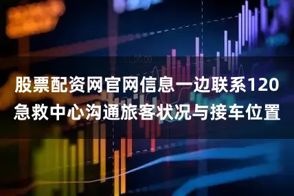 股票配资网官网信息一边联系120急救中心沟通旅客状况与接车位置