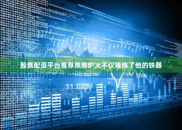 股票配资平台推荐熊熊炉火不仅锤炼了他的铁器