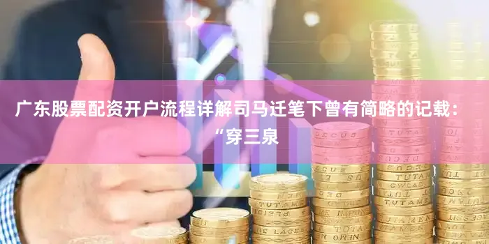 广东股票配资开户流程详解司马迁笔下曾有简略的记载： “穿三泉