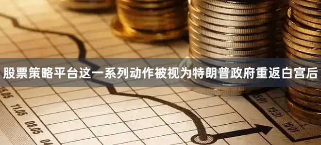 股票策略平台这一系列动作被视为特朗普政府重返白宫后