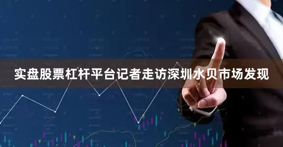 实盘股票杠杆平台记者走访深圳水贝市场发现
