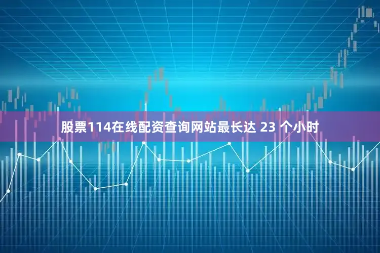 股票114在线配资查询网站最长达 23 个小时