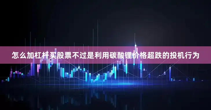 怎么加杠杆买股票不过是利用碳酸锂价格超跌的投机行为
